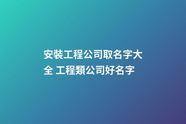 安裝工程公司取名字大全 工程類公司好名字-第1張-公司起名-玄機派